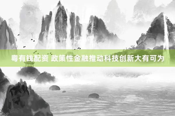 粤有钱配资 政策性金融推动科技创新大有可为