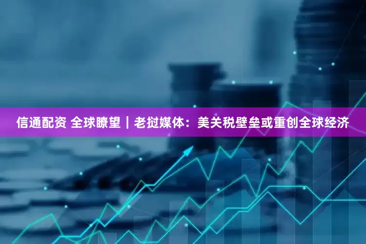 信通配资 全球瞭望｜老挝媒体：美关税壁垒或重创全球经济