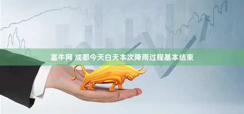 富牛网 成都今天白天本次降雨过程基本结束