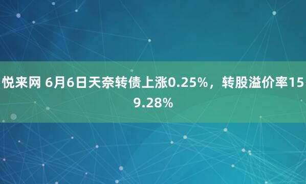 悦来网 6月6日天奈转债上涨0.25%，转股溢价率159.28%