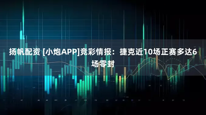 扬帆配资 [小炮APP]竞彩情报：捷克近10场正赛多达6场零封