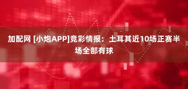 加配网 [小炮APP]竞彩情报：土耳其近10场正赛半场全部有球