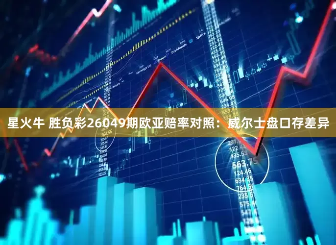 星火牛 胜负彩26049期欧亚赔率对照：威尔士盘口存差异