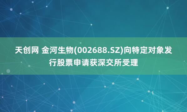 天创网 金河生物(002688.SZ)向特定对象发行股票申请获深交所受理