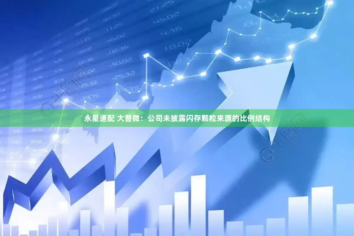 永星速配 大普微：公司未披露闪存颗粒来源的比例结构